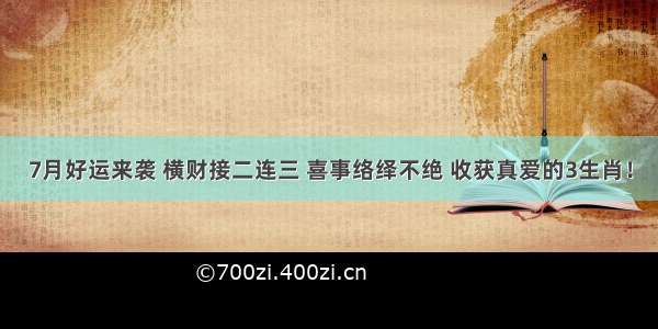 7月好运来袭 横财接二连三 喜事络绎不绝 收获真爱的3生肖！