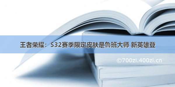 王者荣耀：S32赛季限定皮肤是鲁班大师 新英雄登