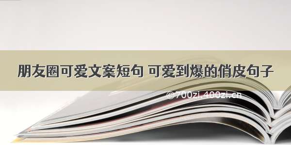 朋友圈可爱文案短句 可爱到爆的俏皮句子