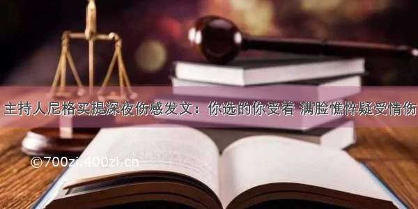 主持人尼格买提深夜伤感发文：你选的你受着 满脸憔悴疑受情伤