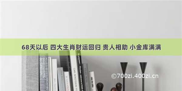 68天以后 四大生肖财运回归 贵人相助 小金库满满