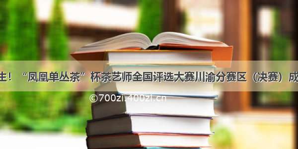 冠军诞生！“凤凰单丛茶”杯茶艺师全国评选大赛川渝分赛区（决赛）成功举办！