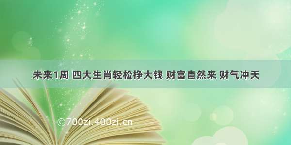 未来1周 四大生肖轻松挣大钱 财富自然来 财气冲天