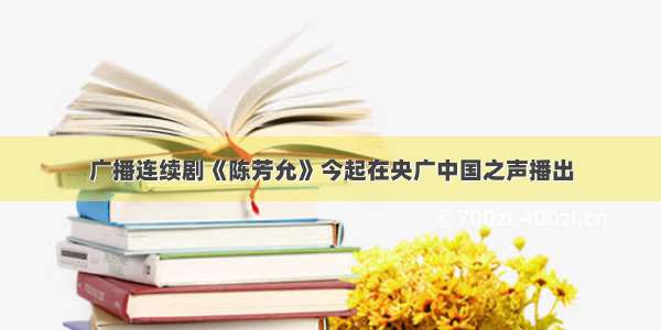 广播连续剧《陈芳允》今起在央广中国之声播出