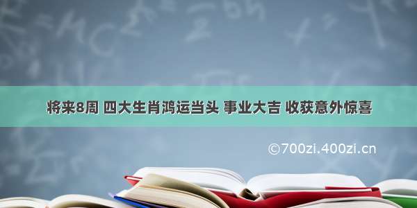 将来8周 四大生肖鸿运当头 事业大吉 收获意外惊喜