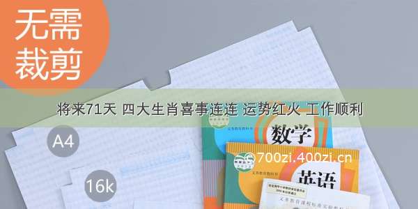 将来71天 四大生肖喜事连连 运势红火 工作顺利