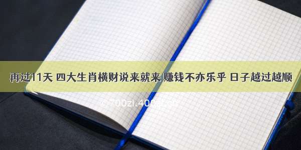 再过11天 四大生肖横财说来就来 赚钱不亦乐乎 日子越过越顺