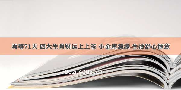 再等71天 四大生肖财运上上签 小金库满满 生活舒心惬意