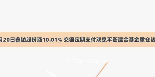 6月20日鑫铂股份涨10.01% 交银定期支付双息平衡混合基金重仓该股