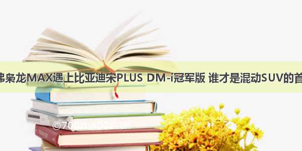 哈弗枭龙MAX遇上比亚迪宋PLUS DM-i冠军版 谁才是混动SUV的首选？