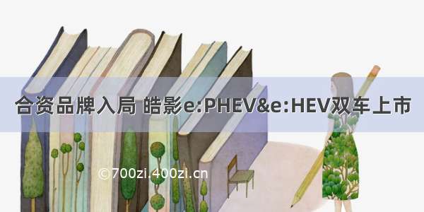 合资品牌入局 皓影e:PHEV&e:HEV双车上市