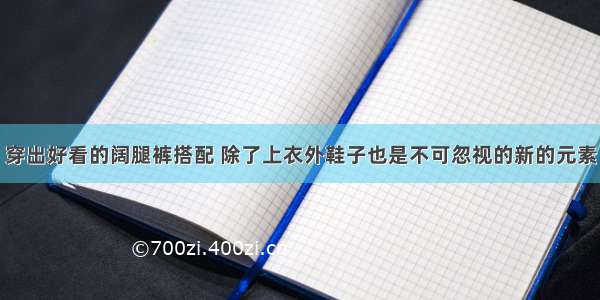 穿出好看的阔腿裤搭配 除了上衣外鞋子也是不可忽视的新的元素