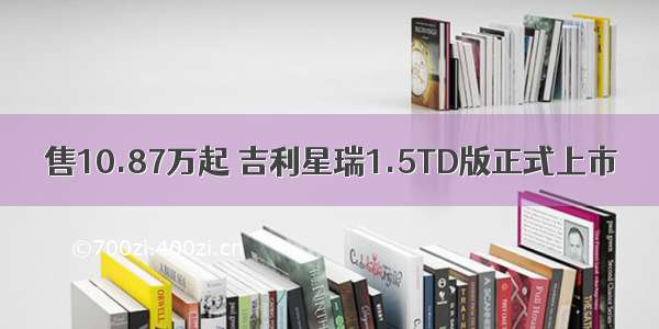 售10.87万起 吉利星瑞1.5TD版正式上市