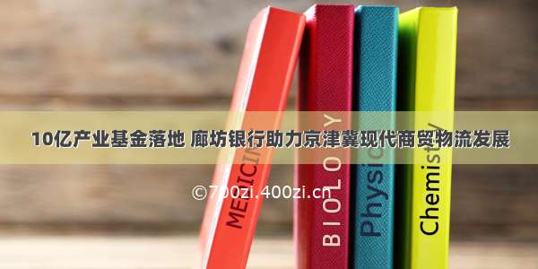 10亿产业基金落地 廊坊银行助力京津冀现代商贸物流发展