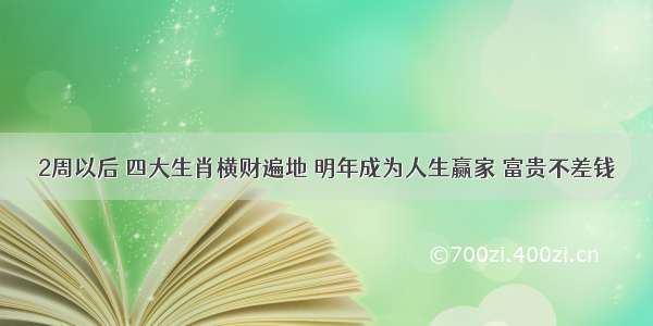 2周以后 四大生肖横财遍地 明年成为人生赢家 富贵不差钱