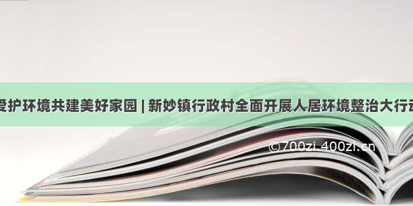 爱护环境共建美好家园 | 新妙镇行政村全面开展人居环境整治大行动