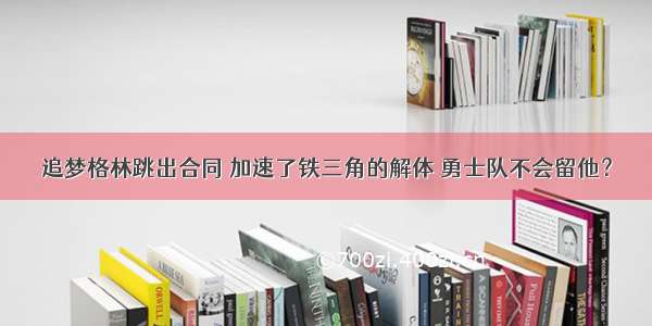 追梦格林跳出合同 加速了铁三角的解体 勇士队不会留他？