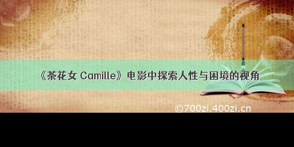 《茶花女 Camille》电影中探索人性与困境的视角