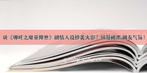 说《哪吒之魔童降世》剧情人设抄袭火影？国漫被黑 网友气氛！