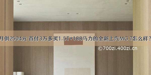 月供2504元 首付3万多买1.5T+188马力的全新上汽MG 7怎么样？