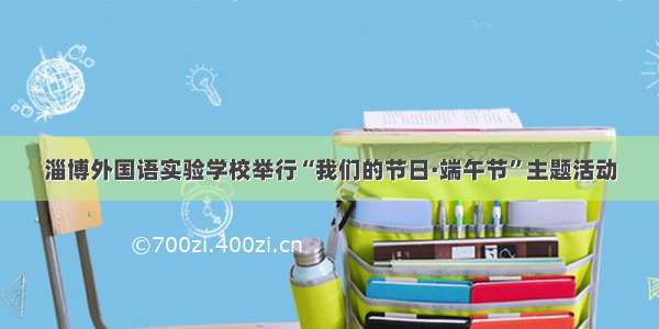 淄博外国语实验学校举行“我们的节日·端午节”主题活动