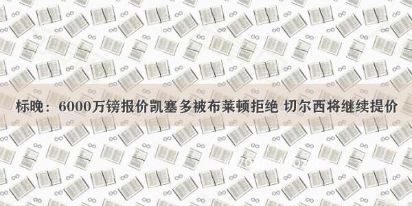 标晚：6000万镑报价凯塞多被布莱顿拒绝 切尔西将继续提价