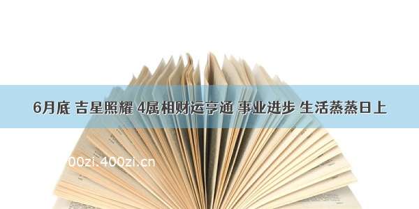 6月底 吉星照耀 4属相财运亨通 事业进步 生活蒸蒸日上