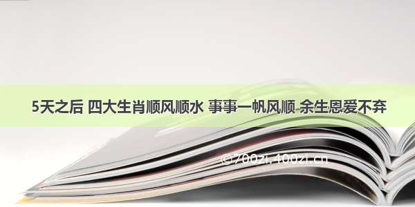 5天之后 四大生肖顺风顺水 事事一帆风顺 余生恩爱不弃