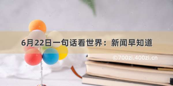 6月22日一句话看世界：新闻早知道