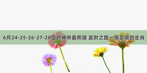 6月24·25·26·27·28日财神爷最照顾 发财之路一顺百顺的生肖