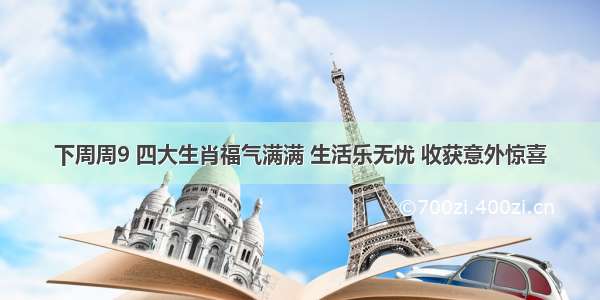 下周周9 四大生肖福气满满 生活乐无忧 收获意外惊喜