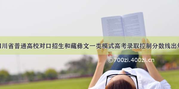 四川省普通高校对口招生和藏彝文一类模式高考录取控制分数线出炉！