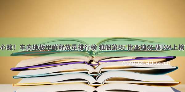 心酸！车内地板甲醛释放量排行榜 雅阁第85 比亚迪汉 唐DM上榜