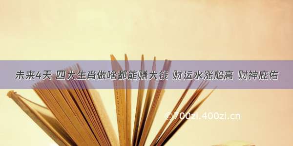 未来4天 四大生肖做啥都能赚大钱 财运水涨船高 财神庇佑