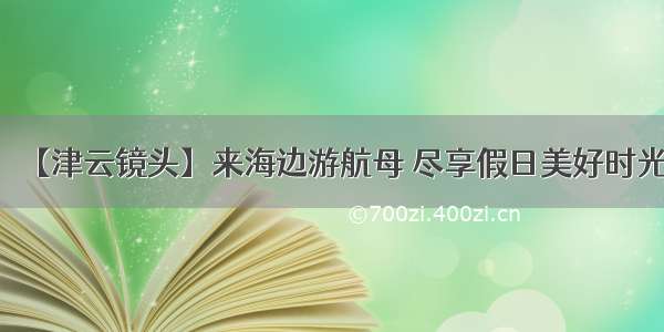 【津云镜头】来海边游航母 尽享假日美好时光