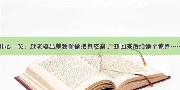 开心一笑：趁老婆出差我偷偷把包皮割了 想回来后给她个惊喜……