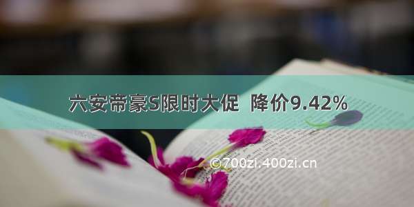 六安帝豪S限时大促  降价9.42%