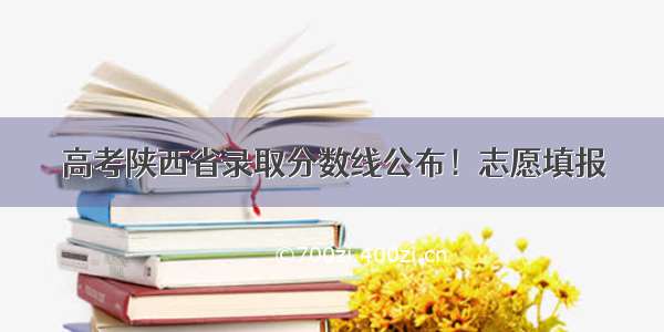 高考陕西省录取分数线公布！志愿填报→