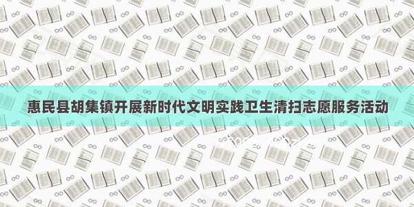 惠民县胡集镇开展新时代文明实践卫生清扫志愿服务活动