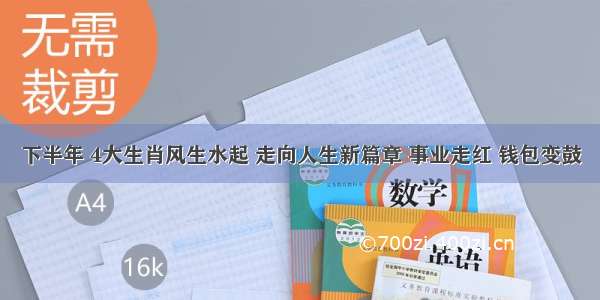 下半年 4大生肖风生水起 走向人生新篇章 事业走红 钱包变鼓