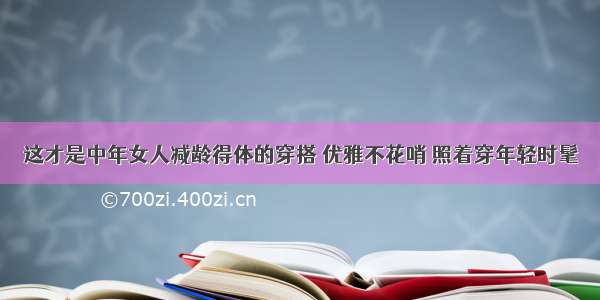 这才是中年女人减龄得体的穿搭 优雅不花哨 照着穿年轻时髦