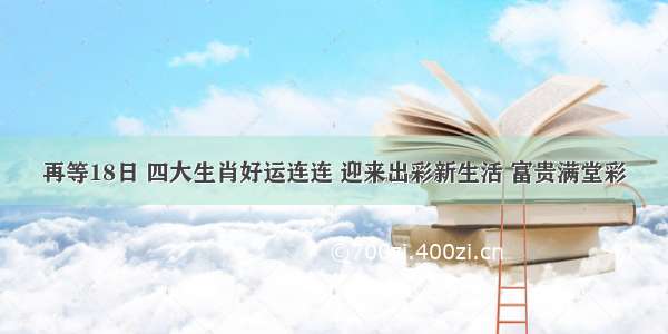 再等18日 四大生肖好运连连 迎来出彩新生活 富贵满堂彩