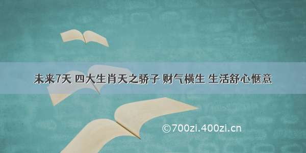 未来7天 四大生肖天之骄子 财气横生 生活舒心惬意