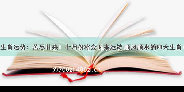 生肖运势：苦尽甘来！七月份将会时来运转 顺风顺水的四大生肖！