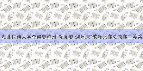 湖北民族大学夺得恩施州“颂党恩 迎州庆”歌咏比赛总决赛二等奖