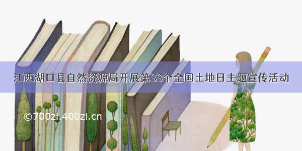 江西湖口县自然资源局开展第33个全国土地日主题宣传活动