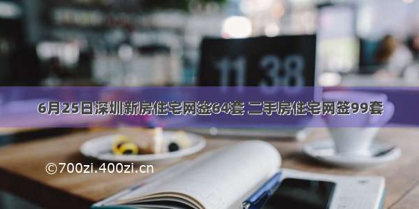 6月25日深圳新房住宅网签64套 二手房住宅网签99套