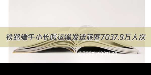 铁路端午小长假运输发送旅客7037.9万人次