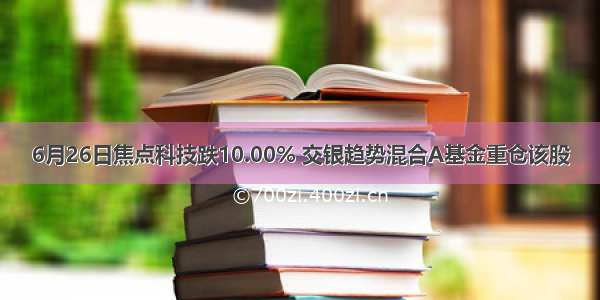 6月26日焦点科技跌10.00% 交银趋势混合A基金重仓该股