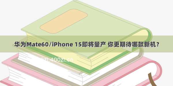 华为Mate60/iPhone 15即将量产 你更期待哪款新机？